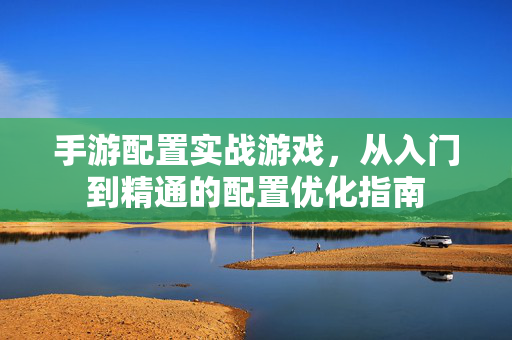 手游配置实战游戏,从入门到精通的配置优化指南 手游配置实战游戏,从入门到精通的配置优化指南