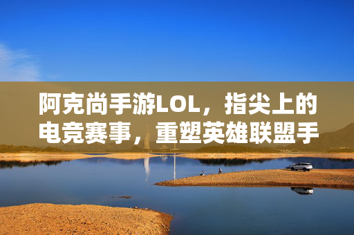 阿克尚手游LOL,指尖上的电竞赛事,重塑英雄联盟手游的竞技魅力 阿克尚手游LOL,指尖上的电竞赛事,重塑英雄联盟手游的竞技魅力