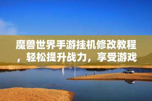 魔兽世界手游挂机修改教程,轻松提升战力,享受游戏自由 魔兽世界手游挂机修改教程,轻松提升战力,享受游戏自由