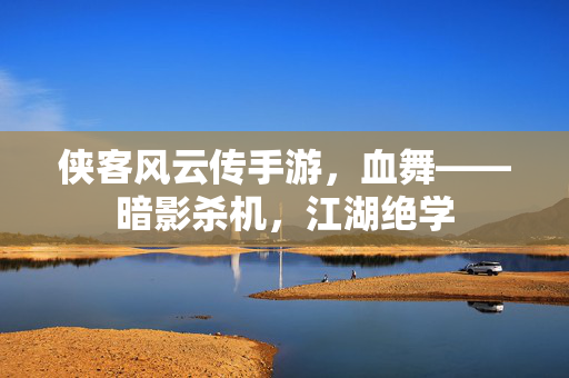 侠客风云传手游，血舞——暗影杀机，江湖绝学