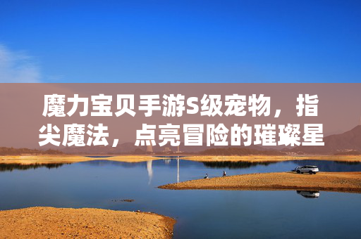 魔力宝贝手游S级宠物，指尖魔法，点亮冒险的璀璨星河