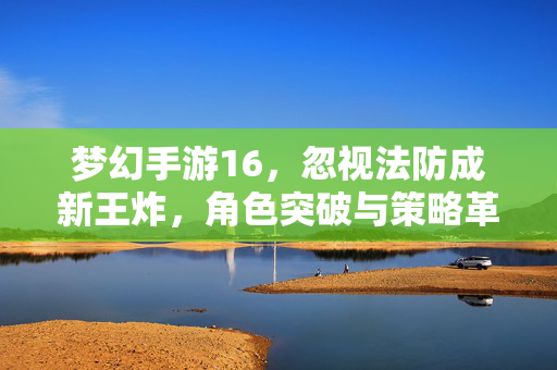 梦幻手游16,忽视法防成新王炸,角色突破与策略革新解析 梦幻手游16,忽视法防成新王炸,角色突破与策略革新解析