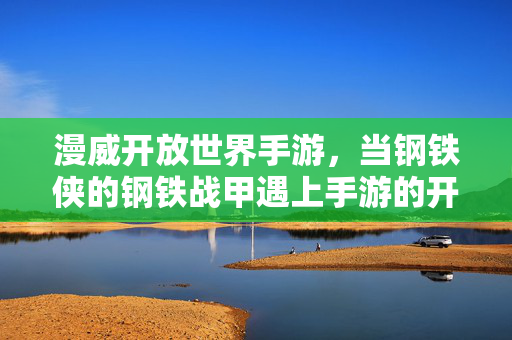漫威开放世界手游,当钢铁侠的钢铁战甲遇上手游的开放世界——探索超级英雄的数字新纪元 漫威开放世界手游,当钢铁侠的钢铁战甲遇上手游的开放世界——探索超级英雄的数字新纪元
