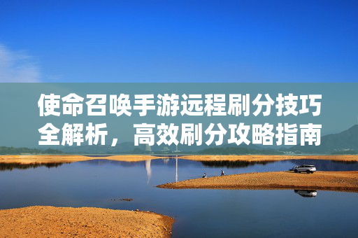 使命召唤手游远程刷分技巧全解析,高效刷分攻略指南 使命召唤手游远程刷分技巧全解析,高效刷分攻略指南