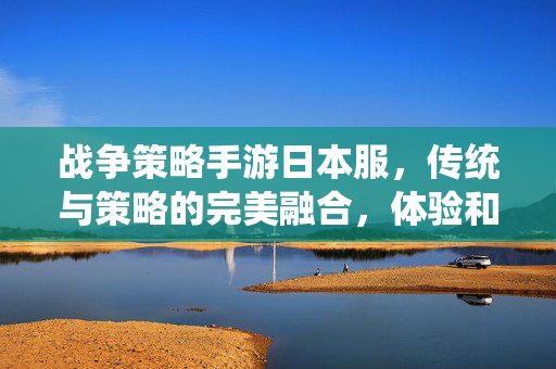 战争策略手游日本服，传统与策略的完美融合，体验和风下的战术博弈