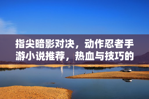 指尖暗影对决，动作忍者手游小说推荐，热血与技巧的极致融合