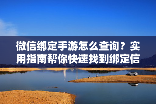 微信绑定手游怎么查询?实用指南帮你快速找到绑定信息 微信绑定手游怎么查询?实用指南帮你快速找到绑定信息