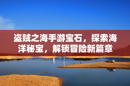 盗贼之海手游宝石,探索海洋秘宝,解锁冒险新篇章 盗贼之海手游宝石,探索海洋秘宝,解锁冒险新篇章