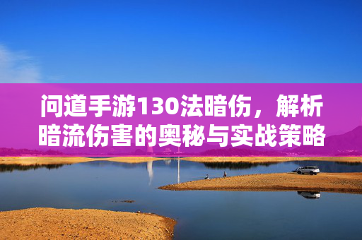 问道手游130法暗伤，解析暗流伤害的奥秘与实战策略