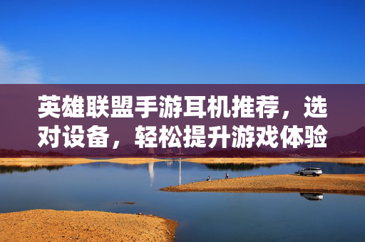 英雄联盟手游耳机推荐,选对设备,轻松提升游戏体验 英雄联盟手游耳机推荐,选对设备,轻松提升游戏体验