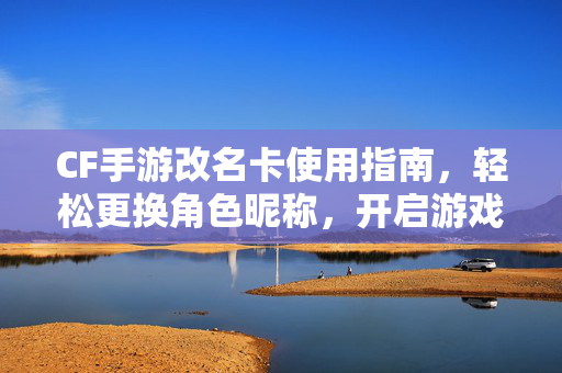 CF手游改名卡使用指南,轻松更换角色昵称,开启游戏新篇章 CF手游改名卡使用指南,轻松更换角色昵称,开启游戏新篇章