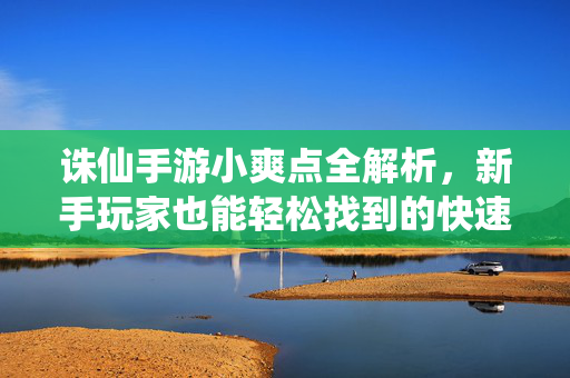 诛仙手游小爽点全解析,新手玩家也能轻松找到的快速升级与爽快体验秘籍 诛仙手游小爽点全解析,新手玩家也能轻松找到的快速升级与爽快体验秘籍
