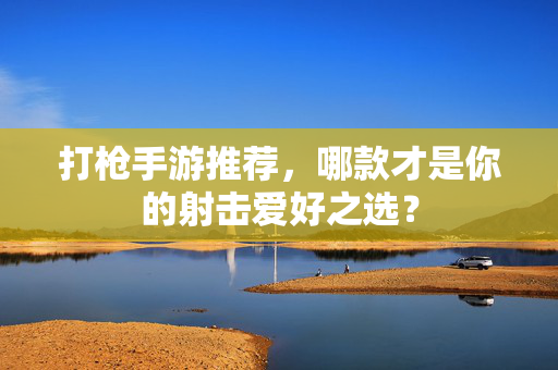 打枪手游推荐,哪款才是你的射击爱好之选? 打枪手游推荐,哪款才是你的射击爱好之选?