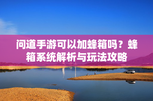 问道手游可以加蜂箱吗?蜂箱系统解析与玩法攻略 问道手游可以加蜂箱吗?蜂箱系统解析与玩法攻略