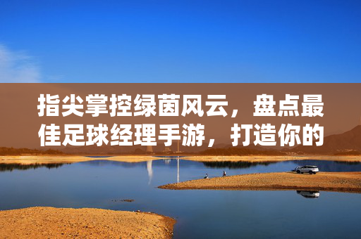 指尖掌控绿茵风云,盘点最佳足球经理手游,打造你的足球传奇 指尖掌控绿茵风云,盘点最佳足球经理手游,打造你的足球传奇