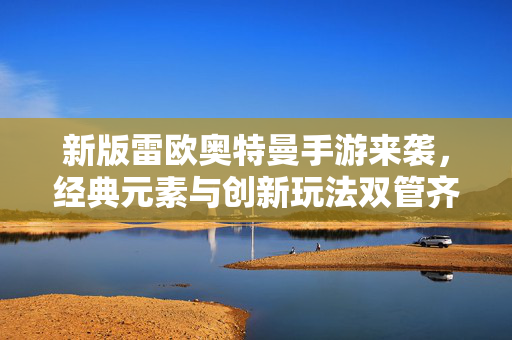 新版雷欧奥特曼手游来袭,经典元素与创新玩法双管齐下,重温童年热血与科技感! 新版雷欧奥特曼手游来袭,经典元素与创新玩法双管齐下,重温童年热血与科技感!