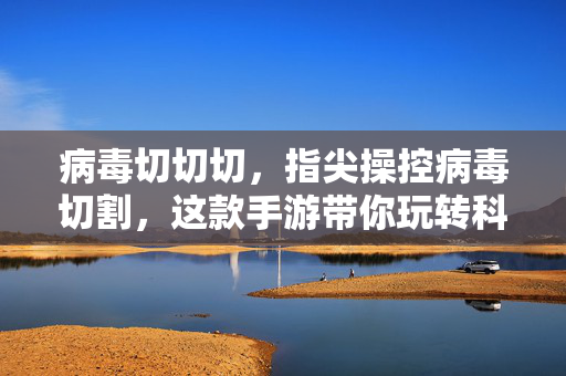 病毒切切切,指尖操控病毒切割,这款手游带你玩转科学趣味挑战 病毒切切切,指尖操控病毒切割,这款手游带你玩转科学趣味挑战