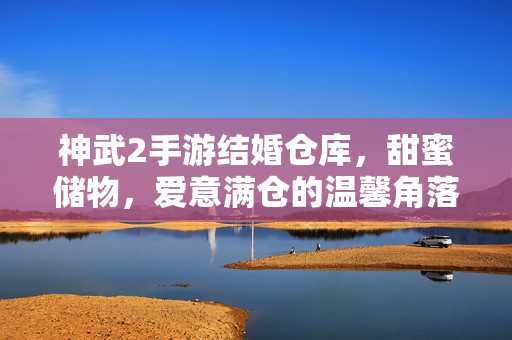 神武2手游结婚仓库,甜蜜储物,爱意满仓的温馨角落 神武2手游结婚仓库,甜蜜储物,爱意满仓的温馨角落