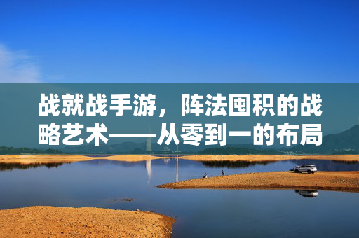 战就战手游,阵法囤积的战略艺术——从零到一的布局,从布局到胜利的进阶 战就战手游,阵法囤积的战略艺术——从零到一的布局,从布局到胜利的进阶