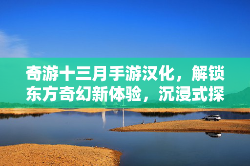 奇游十三月手游汉化,解锁东方奇幻新体验,沉浸式探索古风世界 奇游十三月手游汉化,解锁东方奇幻新体验,沉浸式探索古风世界
