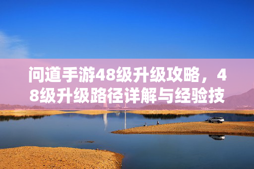 问道手游48级升级攻略,48级升级路径详解与经验技巧 问道手游48级升级攻略,48级升级路径详解与经验技巧