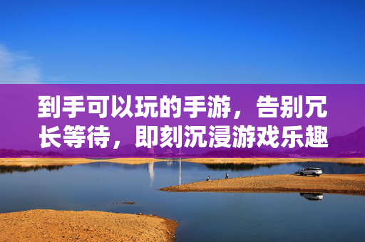 到手可以玩的手游,告别冗长等待,即刻沉浸游戏乐趣 到手可以玩的手游,告别冗长等待,即刻沉浸游戏乐趣