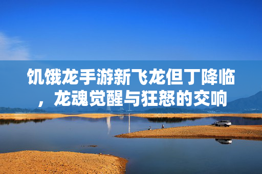 饥饿龙手游新飞龙但丁降临,龙魂觉醒与狂怒的交响 饥饿龙手游新飞龙但丁降临,龙魂觉醒与狂怒的交响