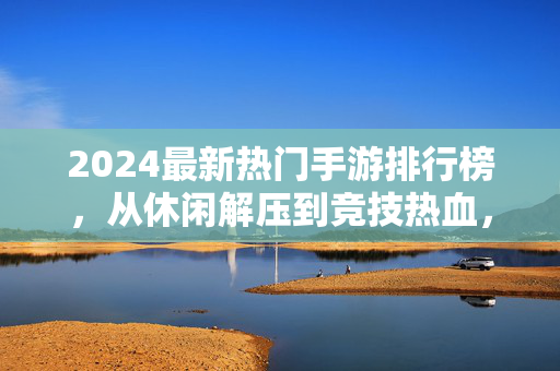 2024最新热门手游排行榜,从休闲解压到竞技热血,这些游戏引领潮流 2024最新热门手游排行榜,从休闲解压到竞技热血,这些游戏引领潮流