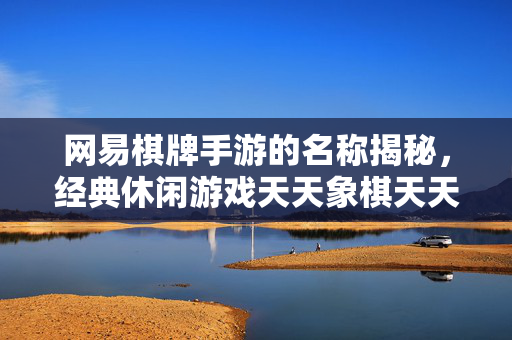 网易棋牌手游的名称揭秘,经典休闲游戏天天象棋天天斗地主等,你玩过吗? 网易棋牌手游的名称揭秘,经典休闲游戏天天象棋天天斗地主等,你玩过吗?