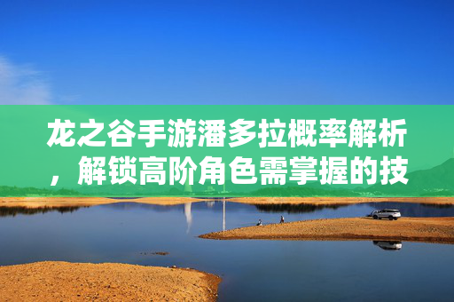 龙之谷手游潘多拉概率解析,解锁高阶角色需掌握的技巧与策略 龙之谷手游潘多拉概率解析,解锁高阶角色需掌握的技巧与策略