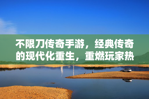 不限刀传奇手游,经典传奇的现代化重生,重燃玩家热血 不限刀传奇手游,经典传奇的现代化重生,重燃玩家热血