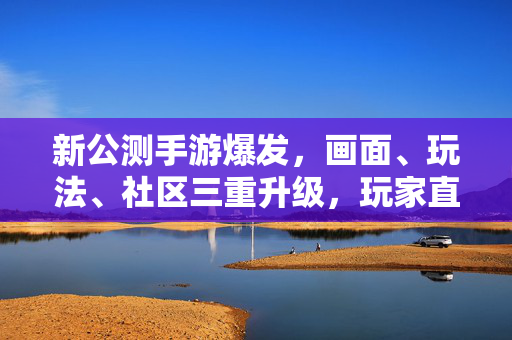 新公测手游爆发,画面、玩法、社区三重升级,玩家直呼这体验太香了 新公测手游爆发,画面、玩法、社区三重升级,玩家直呼这体验太香了