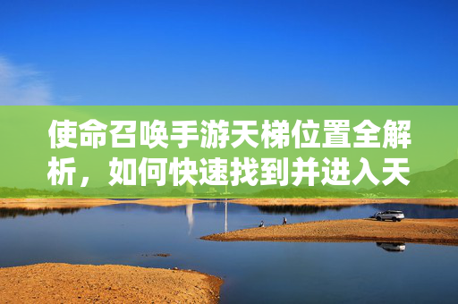 使命召唤手游天梯位置全解析,如何快速找到并进入天梯模式 使命召唤手游天梯位置全解析,如何快速找到并进入天梯模式