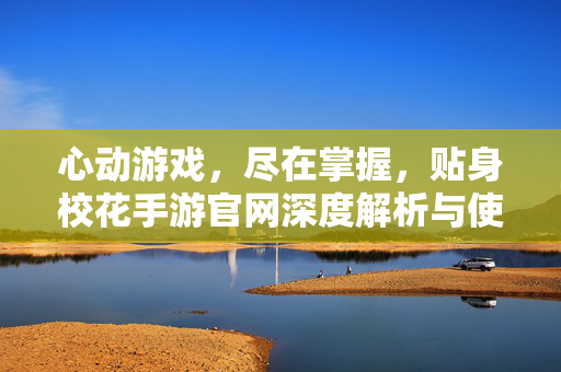 心动游戏,尽在掌握,贴身校花手游官网深度解析与使用指南 心动游戏,尽在掌握,贴身校花手游官网深度解析与使用指南