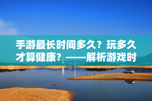 手游最长时间多久?玩多久才算健康?——解析游戏时长与健康的平衡 手游最长时间多久?玩多久才算健康?——解析游戏时长与健康的平衡