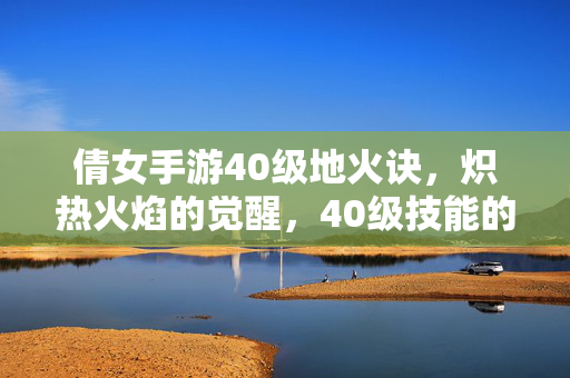 倩女手游40级地火诀,炽热火焰的觉醒,40级技能的威力与进阶指南 倩女手游40级地火诀,炽热火焰的觉醒,40级技能的威力与进阶指南