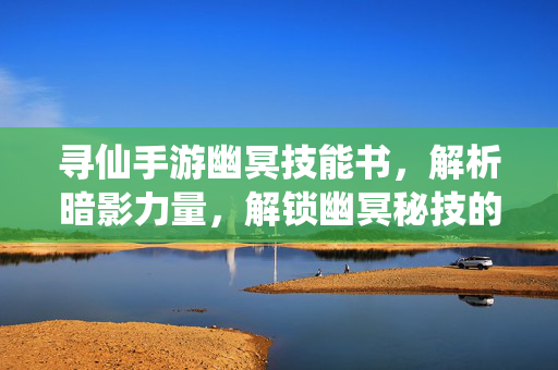 寻仙手游幽冥技能书,解析暗影力量,解锁幽冥秘技的终极指南 寻仙手游幽冥技能书,解析暗影力量,解锁幽冥秘技的终极指南