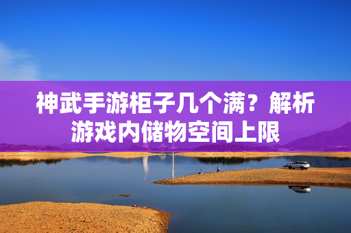 神武手游柜子几个满?解析游戏内储物空间上限 神武手游柜子几个满?解析游戏内储物空间上限
