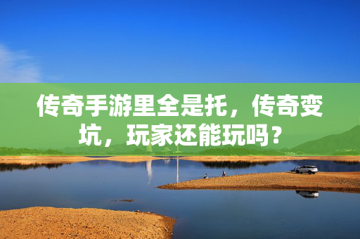 传奇手游里全是托,传奇变坑,玩家还能玩吗? 传奇手游里全是托,传奇变坑,玩家还能玩吗?