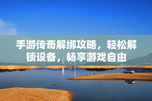 手游传奇解绑攻略,轻松解锁设备,畅享游戏自由 手游传奇解绑攻略,轻松解锁设备,畅享游戏自由