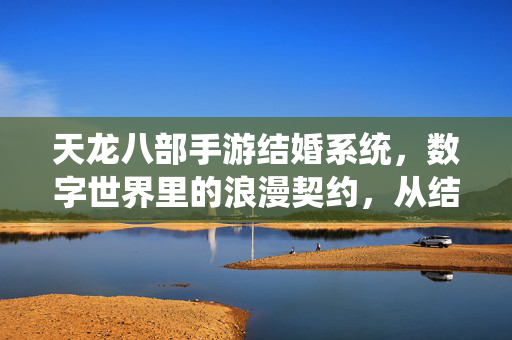 天龙八部手游结婚系统,数字世界里的浪漫契约,从结为夫妻到白首不相离的全流程体验 天龙八部手游结婚系统,数字世界里的浪漫契约,从结为夫妻到白首不相离的全流程体验