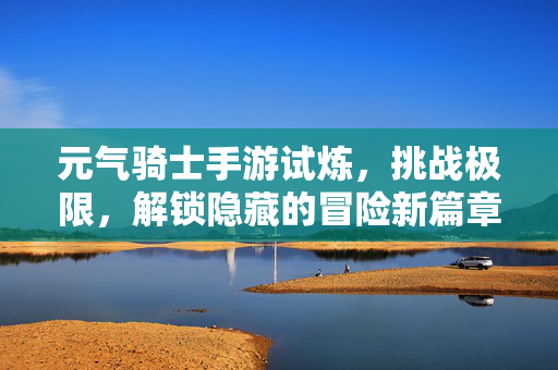 元气骑士手游试炼,挑战极限,解锁隐藏的冒险新篇章 元气骑士手游试炼,挑战极限,解锁隐藏的冒险新篇章