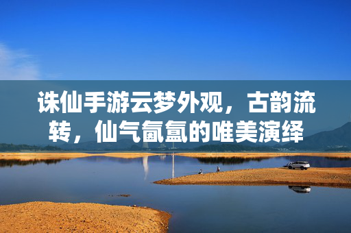 诛仙手游云梦外观,古韵流转,仙气氤氲的唯美演绎 诛仙手游云梦外观,古韵流转,仙气氤氲的唯美演绎