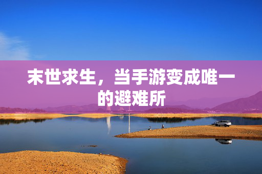 末世求生,当手游变成唯一的避难所 末世求生,当手游变成唯一的避难所