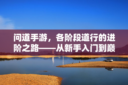 问道手游，各阶段道行的进阶之路——从新手入门到巅峰的道行成长体系解析
