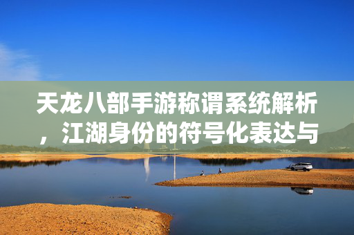 天龙八部手游称谓系统解析,江湖身份的符号化表达与玩家认同 天龙八部手游称谓系统解析,江湖身份的符号化表达与玩家认同