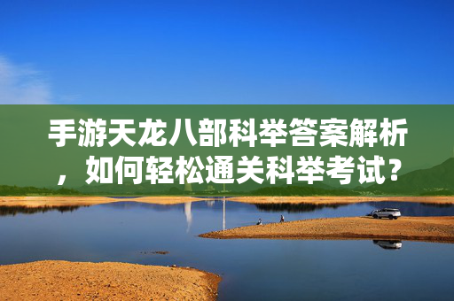 手游天龙八部科举答案解析,如何轻松通关科举考试? 手游天龙八部科举答案解析,如何轻松通关科举考试?