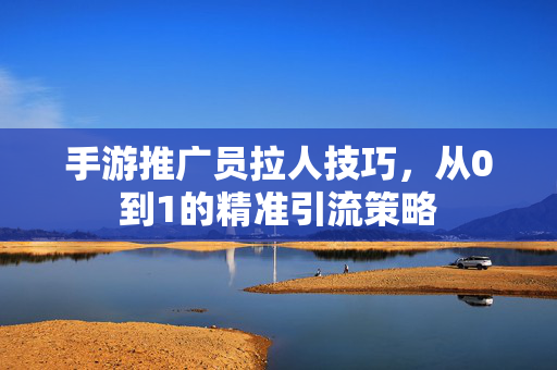 手游推广员拉人技巧,从0到1的精准引流策略 手游推广员拉人技巧,从0到1的精准引流策略