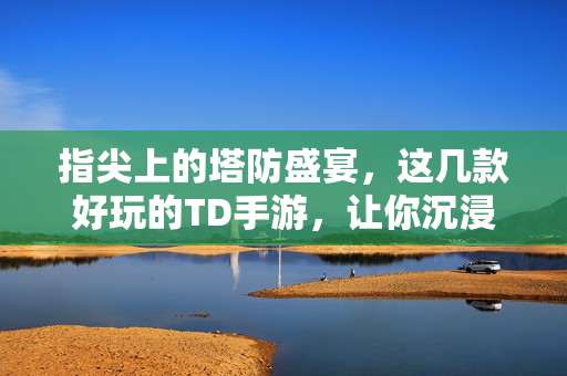 指尖上的塔防盛宴,这几款好玩的TD手游,让你沉浸式体验策略与欢乐 指尖上的塔防盛宴,这几款好玩的TD手游,让你沉浸式体验策略与欢乐