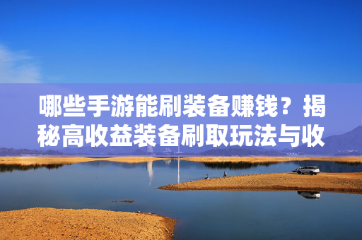 哪些手游能刷装备赚钱?揭秘高收益装备刷取玩法与收益分析 哪些手游能刷装备赚钱?揭秘高收益装备刷取玩法与收益分析